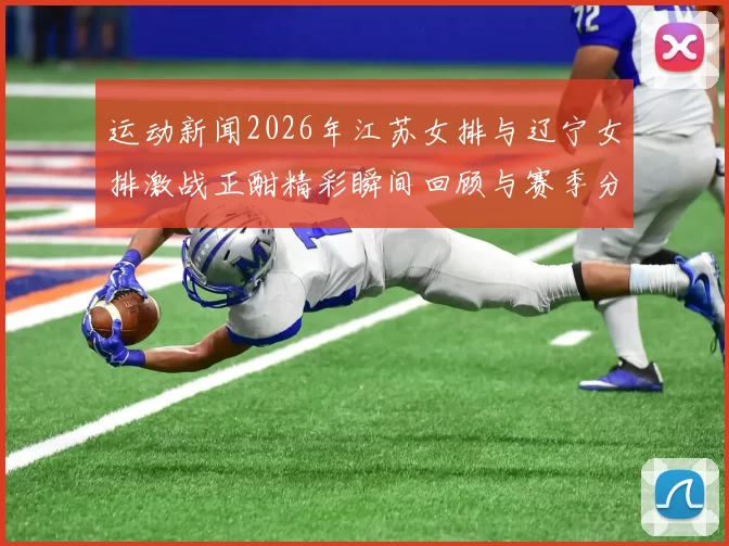 运动新闻2026年江苏女排与辽宁女排激战正酣精彩瞬间回顾与赛季分析