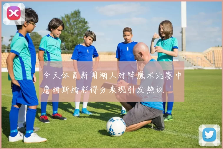 今天体育新闻湖人对阵魔术比赛中詹姆斯精彩得分表现引发热议