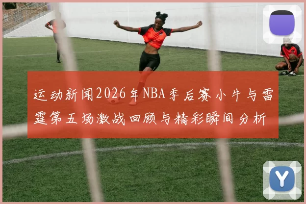 运动新闻2026年NBA季后赛小牛与雷霆第五场激战回顾与精彩瞬间分析