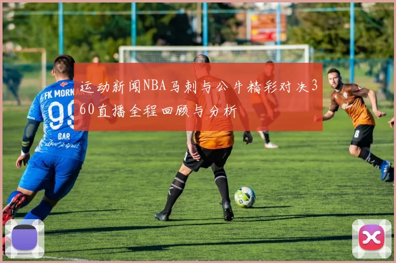 运动新闻NBA马刺与公牛精彩对决360直播全程回顾与分析