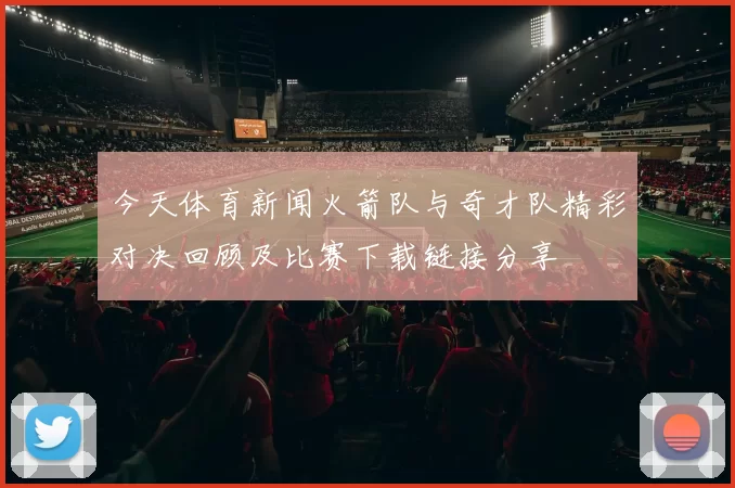 今天体育新闻火箭队与奇才队精彩对决回顾及比赛下载链接分享